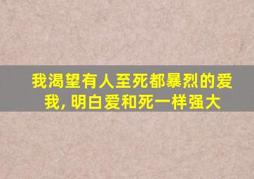 我渴望有人至死都暴烈的爱我, 明白爱和死一样强大
